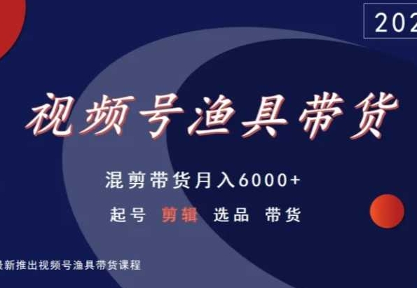视频号渔具带货，混剪带货月入6000+，起号剪辑选品带货-学习资源库