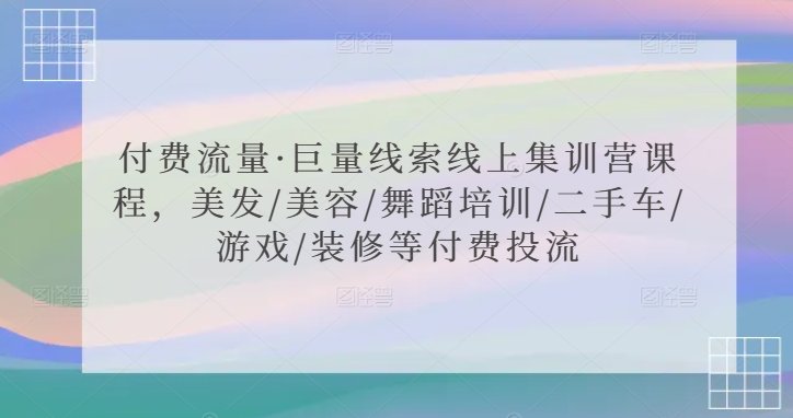 付费流量·巨量线索线上集训营课程，美发/美容/舞蹈培训/二手车/游戏/装修等付费投流-学习资源库