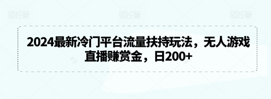 2024最新冷门平台流量扶持玩法，无人游戏直播赚赏金，日200+【揭秘】-学习资源库