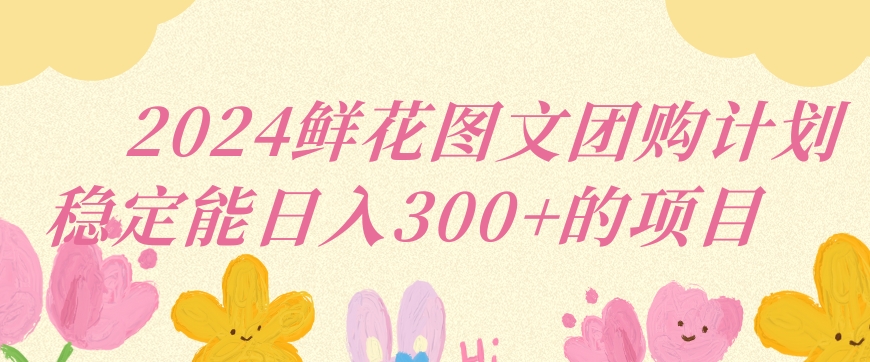 2024鲜花图文团购计划小白能稳定每日收入三位数的项目【揭秘】-学习资源库