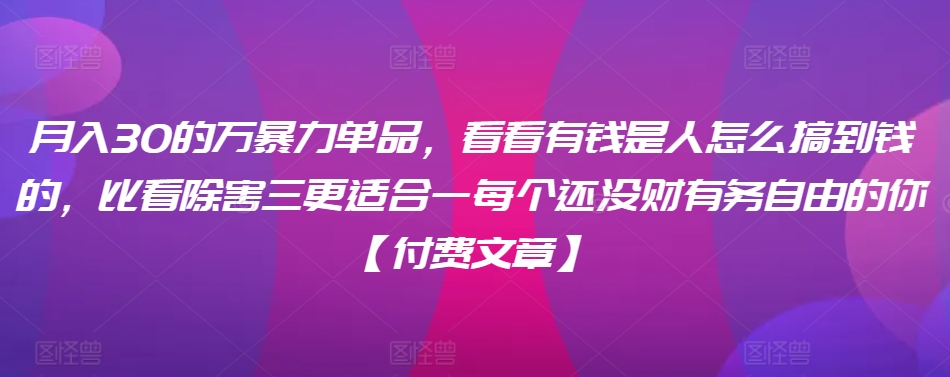 ​月入30‮的万‬暴力单品，​‮看看‬有钱‮是人‬怎么搞到钱的，比看除‮害三‬更适合‮一每‬个还没‮财有‬务自由的你【付费文章】-学习资源库