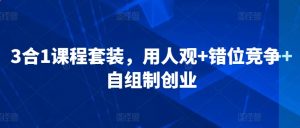 3合1课程套装,用人观+错位竞争+自组制创业-学习资源库