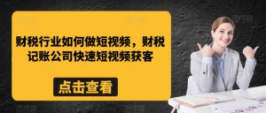 财税行业如何做短视频,财税记账公司快速短视频获客-学习资源库