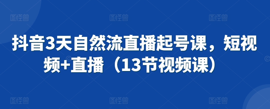抖音3天自然流直播起号课，短视频+直播（13节视频课）-学习资源库