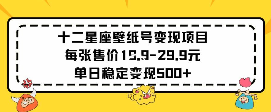 十二星座壁纸号变现项目每张售价19元单日稳定变现500+以上【揭秘】-学习资源库
