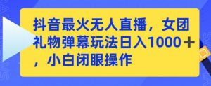 抖音最火无人直播,女团礼物弹幕玩法,日赚一千+,小白闭眼操作【揭秘】-学习资源库