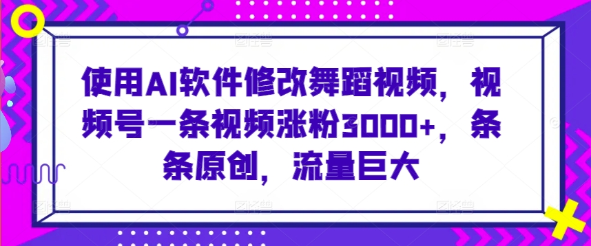 使用AI软件修改舞蹈视频，视频号一条视频涨粉3000+，条条原创，流量巨大【揭秘】-学习资源库