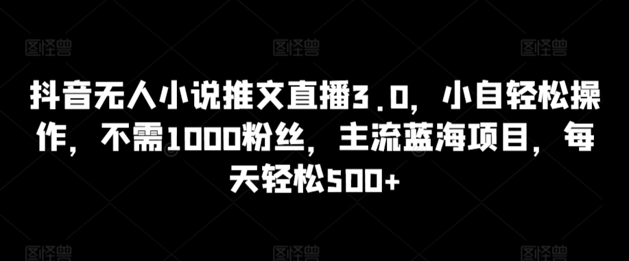 抖音无人小说推文直播3.0，小自轻松操作，不需1000粉丝，主流蓝海项目，每天轻松500+【揭秘】-学习资源库