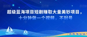 超级蓝海项目短剧赚取大量美钞项目,国内短剧出海tk赚美钞,十分钟做一个视频【揭秘】-学习资源库