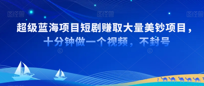 超级蓝海项目短剧赚取大量美钞项目，国内短剧出海tk赚美钞，十分钟做一个视频【揭秘】-学习资源库