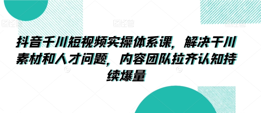 抖音千川短视频实操体系课，解决干川素材和人才问题，内容团队拉齐认知持续爆量-学习资源库