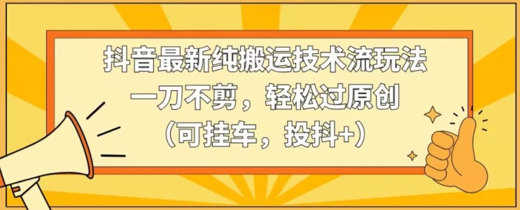 抖音最新纯搬运技术流玩法，一刀不剪，轻松过原创（可挂车，投抖+）【揭秘】-学习资源库