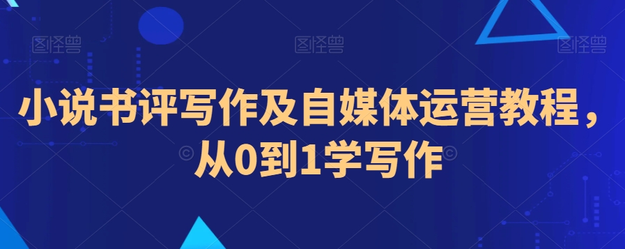 小说书评写作及自媒体运营教程，从0到1学写作-学习资源库