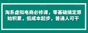 淘系虚拟电商必修课,零基础搞定原始积累,低成本起步,普通人可干-学习资源库
