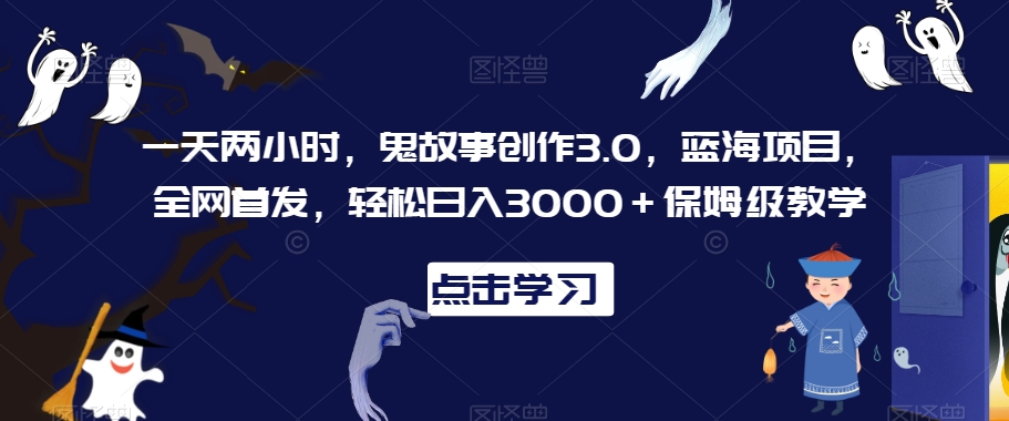 一天两小时，鬼故事创作3.0，蓝海项目，全网首发，轻松日入3000＋保姆级教学【揭秘】-学习资源库