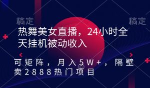 热舞美女直播,24小时全天挂机被动收入,可矩阵,月入5W+,隔壁卖2888热门项目【揭秘】-学习资源库
