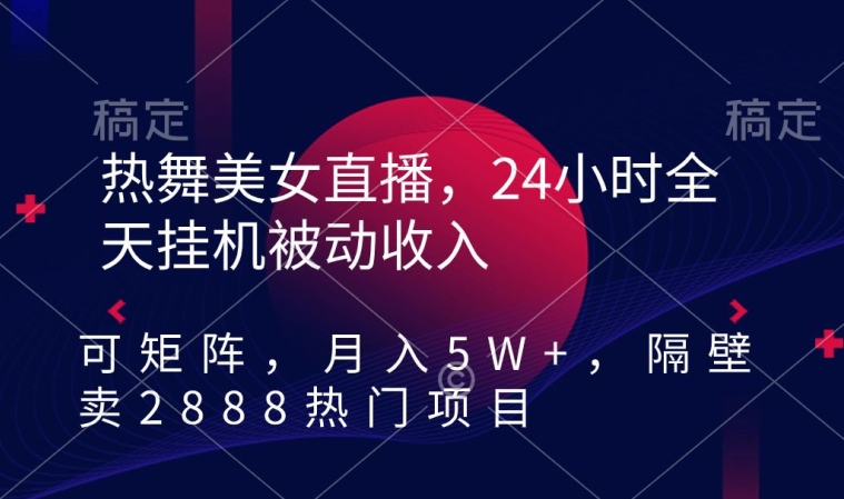 热舞美女直播，24小时全天挂机被动收入，可矩阵，月入5W+，隔壁卖2888热门项目【揭秘】-学习资源库