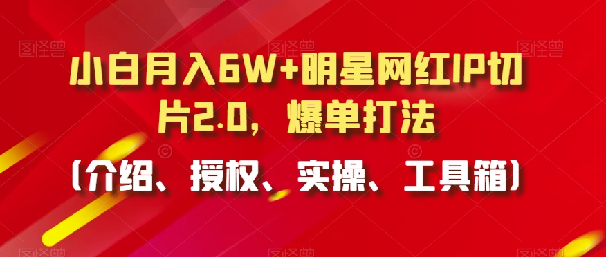 小白月入6W+明星网红IP切片2.0，爆单打法（介绍、授权、实操、工具箱）【揭秘】-学习资源库