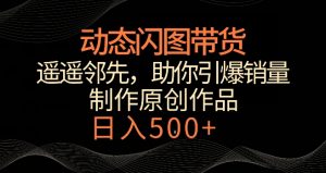 动态闪图带货,遥遥领先,冷门玩法,助你轻松引爆销量,日赚500+【揭秘】-学习资源库