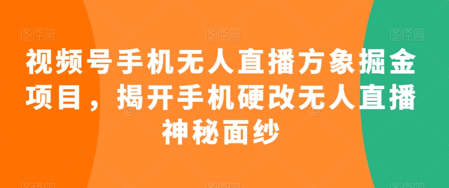 视频号手机无人直播方象掘金项目，揭开手机硬改无人直播神秘面纱-学习资源库