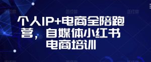 个人IP+电商全陪跑营,自媒体小红书电商培训-学习资源库