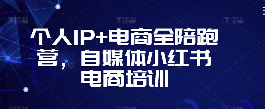个人IP+电商全陪跑营，自媒体小红书电商培训-学习资源库