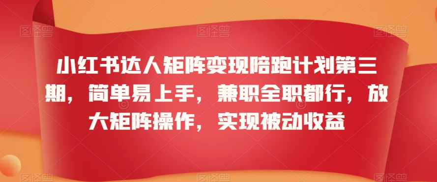 小红书达人矩阵变现陪跑计划第三期，简单易上手，兼职全职都行，放大矩阵操作，实现被动收益-学习资源库