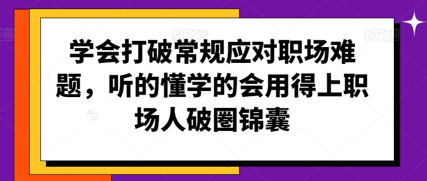 学会打破常规应对职场难题，听的懂学的会用得上职场人破圏锦囊-学习资源库