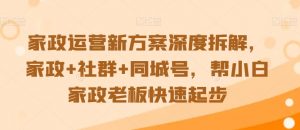 家政运营新方案深度拆解,家政+社群+同城号,帮小白家政老板快速起步-学习资源库