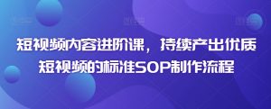 短视频内容进阶课,持续产出优质短视频的标准SOP制作流程-学习资源库