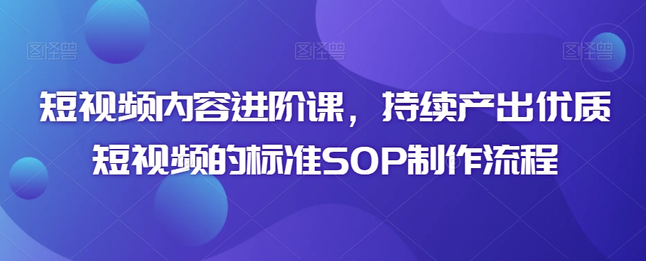 短视频内容进阶课，持续产出优质短视频的标准SOP制作流程-学习资源库