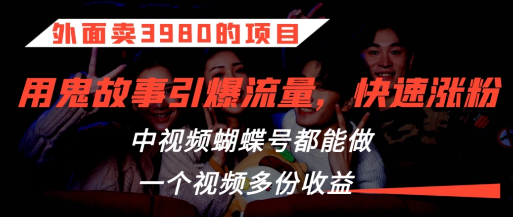 外面卖3980的项目，鬼故事引爆流量打法，中视频、蝴蝶号都能做，一个视频多份收益【揭秘】-学习资源库
