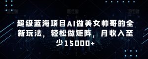 超级蓝海项目AI做美女帅哥的全新玩法,轻松做矩阵,月收入至少15000+【揭秘】-学习资源库