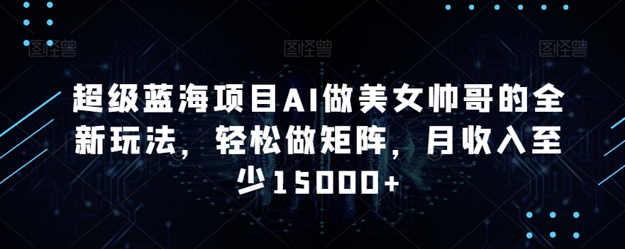 超级蓝海项目AI做美女帅哥的全新玩法，轻松做矩阵，月收入至少15000+【揭秘】-学习资源库