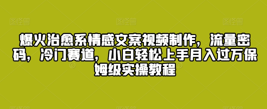 爆火治愈系情感文案视频制作，流量密码，冷门赛道，小白轻松上手月入过万保姆级实操教程【揭秘】-学习资源库