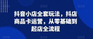 抖音小店全套玩法,抖店商品卡运营,从零基础到起店全流程-学习资源库