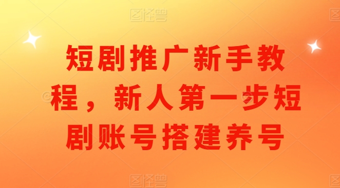短剧推广新手教程，新人第一步短剧账号搭建养号-学习资源库