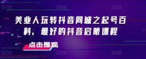 美业人玩转抖音同城之起号百科,最好的抖音启蒙课程-学习资源库