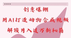 创意爆棚,用AI打造动物合成视频,解锁月入过W新秘籍【揭秘】-学习资源库
