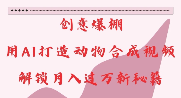 创意爆棚，用AI打造动物合成视频，解锁月入过W新秘籍【揭秘】-学习资源库
