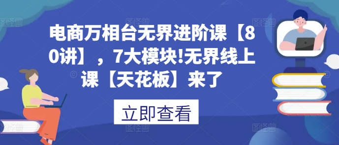 电商万相台无界进阶课【80讲】，7大模块!无界线上课【天花板】来了-学习资源库