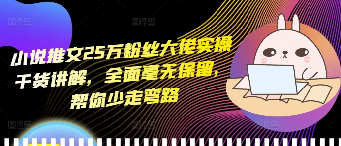 小说推文25万粉丝大佬实操干货讲解，全面毫无保留，帮你少走弯路-学习资源库