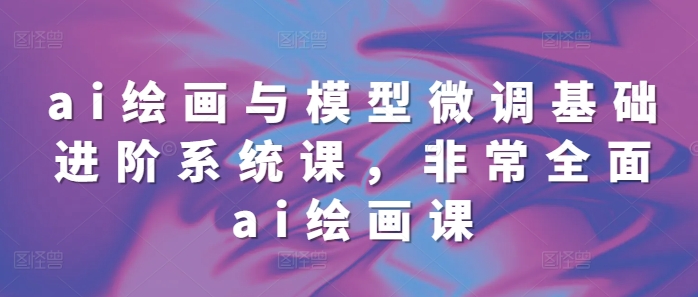 ai绘画与模型微调基础进阶系统课，非常全面ai绘画课(68节)-学习资源库