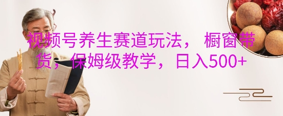 视频号养生赛道玩法， 橱窗带货，保姆级教学，日入5张-学习资源库