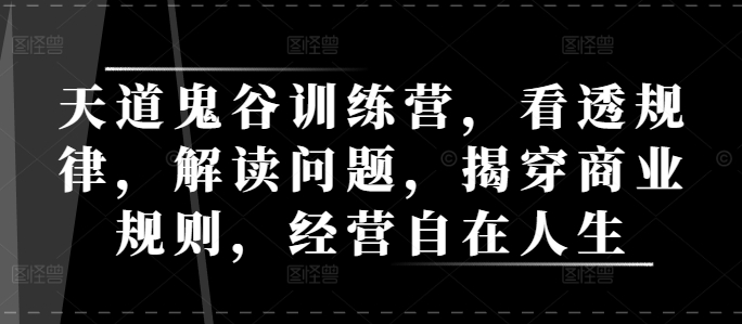 天道鬼谷训练营，看透规律，解读问题，揭穿商业规则，经营自在人生-学习资源库