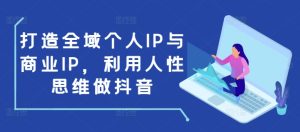 打造全域个人IP与商业IP,利用人性思维做抖音-学习资源库