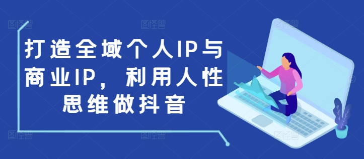打造全域个人IP与商业IP，利用人性思维做抖音-学习资源库