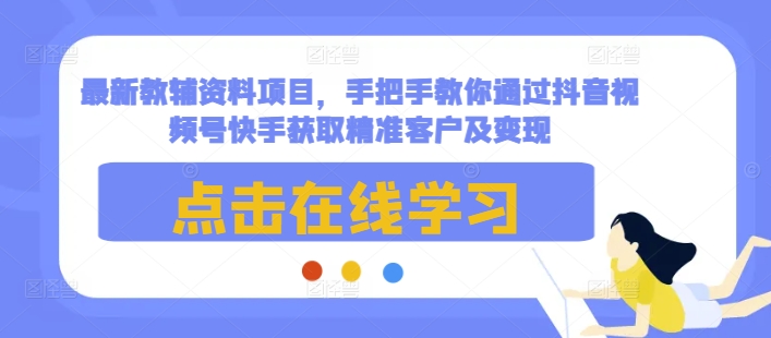 最新教辅资料项目，手把手教你通过抖音视频号快手获取精准客户及变现-学习资源库
