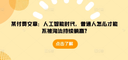 某付费文章：人工智能时代，普通人怎么才能不被淘汰持续躺赢?-学习资源库