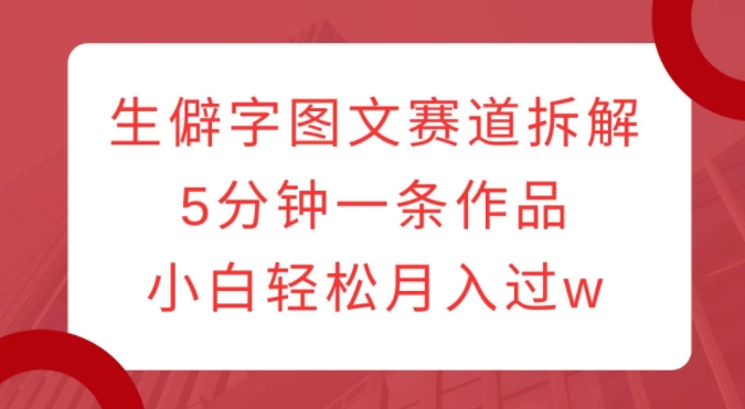 生僻字图文赛道拆解，5分钟一条作品，小白轻松月入过w-学习资源库